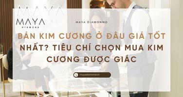 BÁN KIM CƯƠNG Ở ĐÂU GIÁ TỐT NHẤT? TIÊU CHÍ CHỌN MUA KIM CƯƠNG ĐƯỢC GIÁ