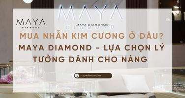 MUA NHẪN KIM CƯƠNG Ở ĐÂU? MAYA DIAMOND - LỰA CHỌN LÝ TƯỞNG DÀNH CHO NÀNG