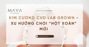 KIM CƯƠNG CVD LAB GROWN - XU HƯỚNG CHƠI "HỘT XOÀN" MỚI