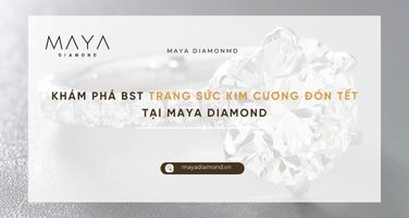 KHÁM PHÁ BST TRANG SỨC KIM CƯƠNG ĐÓN TẾT TẠI MAYA DIAMOND