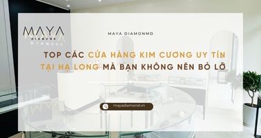 TOP CÁC CỬA HÀNG KIM CƯƠNG UY TÍN TẠI HẠ LONG MÀ BẠN KHÔNG NÊN BỎ LỠ