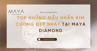 TOP NHỮNG MẪU NHÂN KIM CƯƠNG ĐẸP NHẤT TẠI MAYA DIAMOND